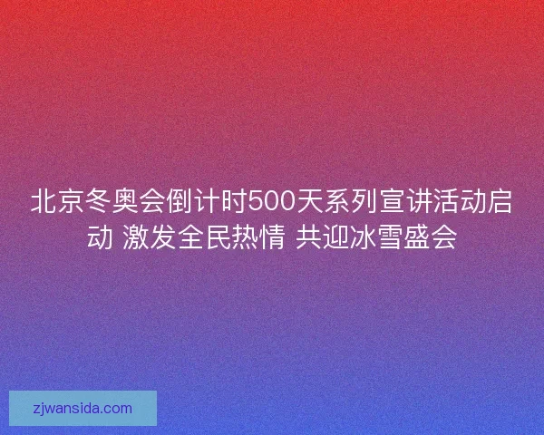 北京冬奥会倒计时500天系列宣讲活动启动 激发全民热情 共迎冰雪盛会