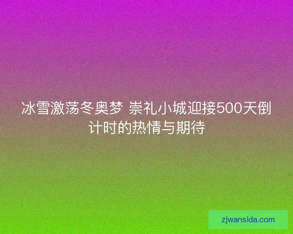 冰雪激荡冬奥梦 崇礼小城迎接500天倒计时的热情与期待