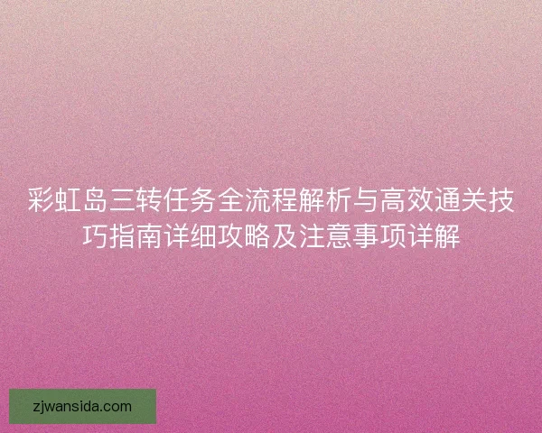 彩虹岛三转任务全流程解析与高效通关技巧指南详细攻略及注意事项详解